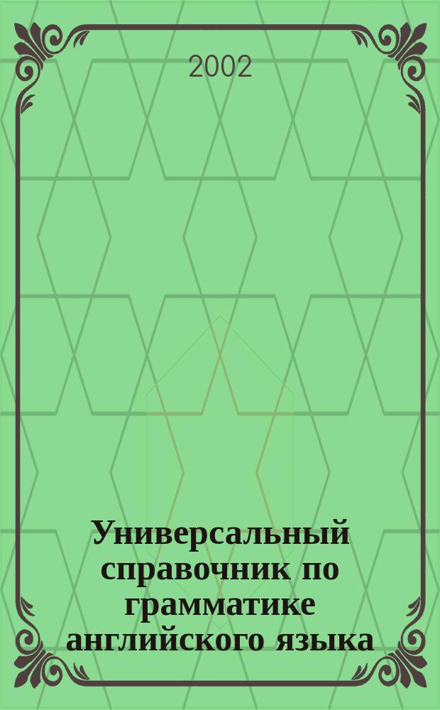 Универсальный справочник по грамматике английского языка = Universal reference grammar : Учеб. пособие