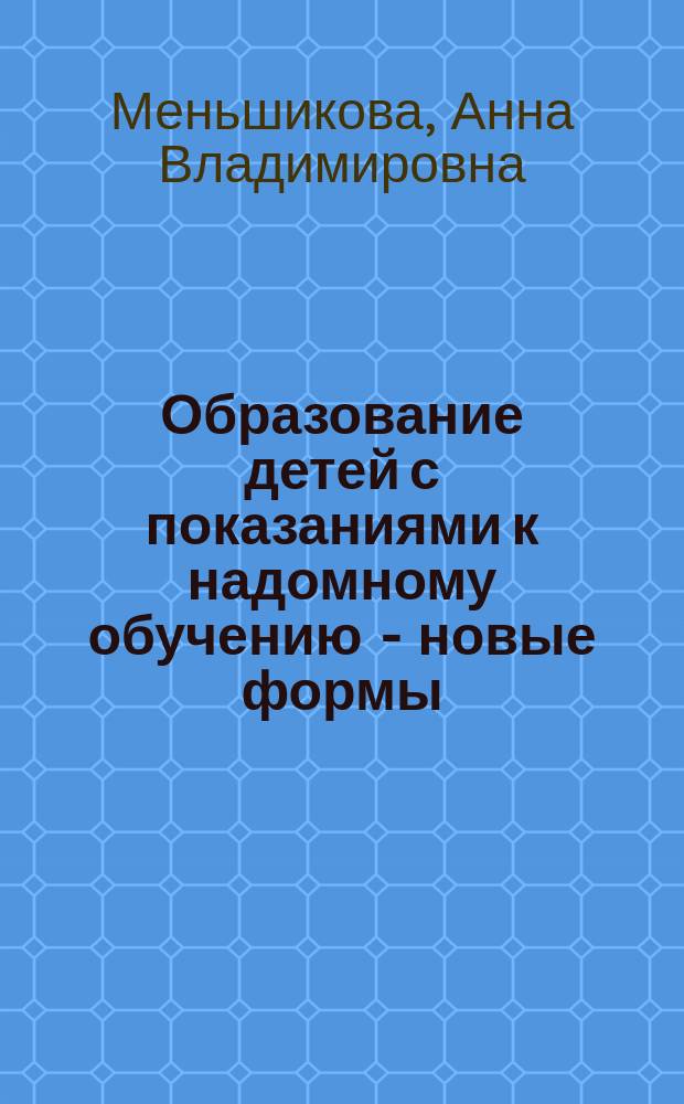 Образование детей с показаниями к надомному обучению - новые формы : (Практ. материалы по орг. и упр., из опыта работы)