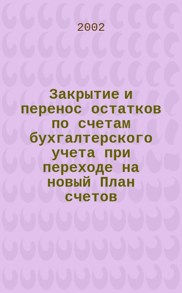 Закрытие и перенос остатков по счетам бухгалтерского учета при переходе на новый План счетов : Практ. рук