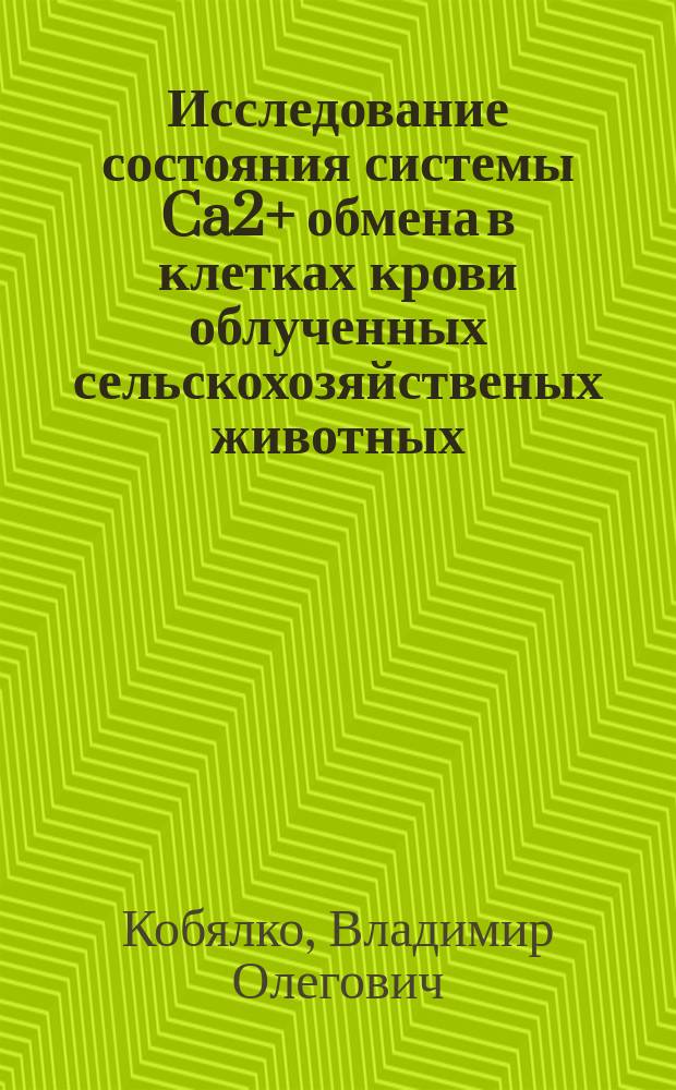 Исследование состояния системы Ca2+ обмена в клетках крови облученных сельскохозяйственых животных : Автореф. дис. на соиск. учен. степ. к.б.н. : Спец. 03.00.01