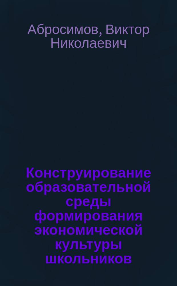 Конструирование образовательной среды формирования экономической культуры школьников : Автореф. дис. на соиск. учен. степ. к.п.н. : Спец. 13.00.01