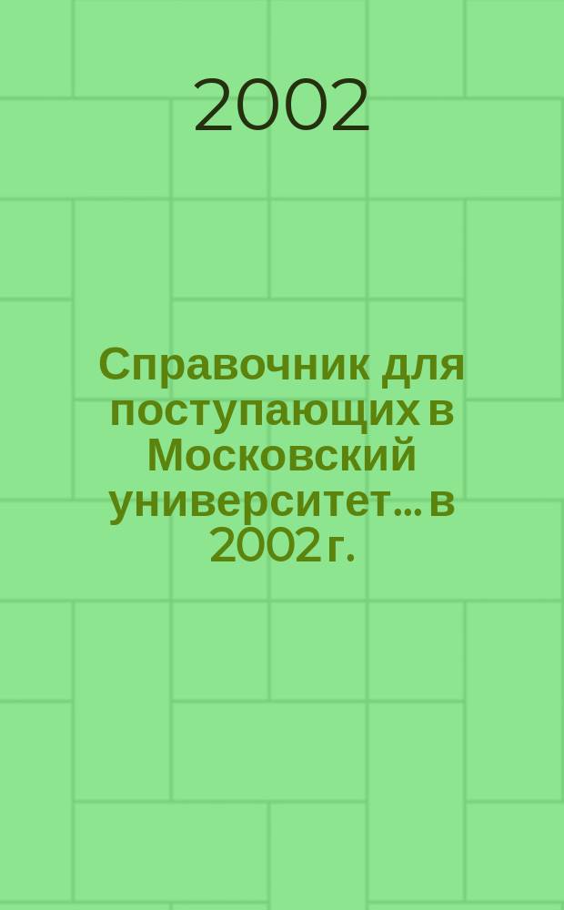 Справочник для поступающих в Московский университет... ...в 2002 г. : ...в 2002 г.