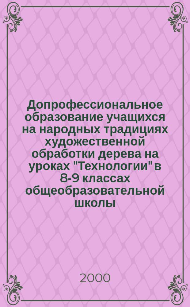 Допрофессиональное образование учащихся на народных традициях художественной обработки дерева на уроках "Технологии" в 8-9 классах общеобразовательной школы : Автореф. дис. на соиск. учен. степ. к.п.н. : Спец. 13.00.01