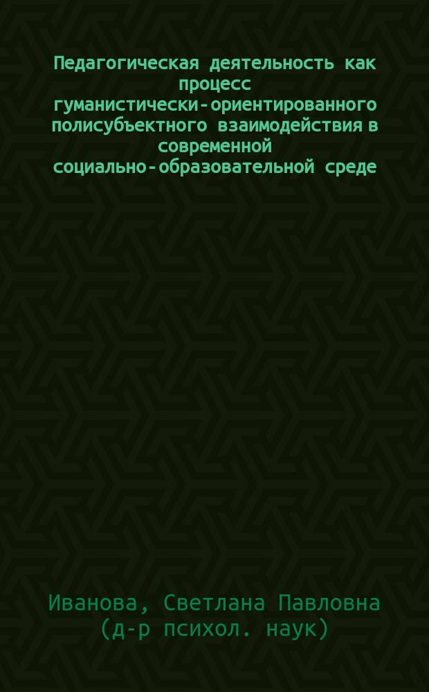 Педагогическая деятельность как процесс гуманистически-ориентированного полисубъектного взаимодействия в современной социально-образовательной среде : Автореф. дис. на соиск. учен. степ. д.психол.н. : Спец. 19.00.07