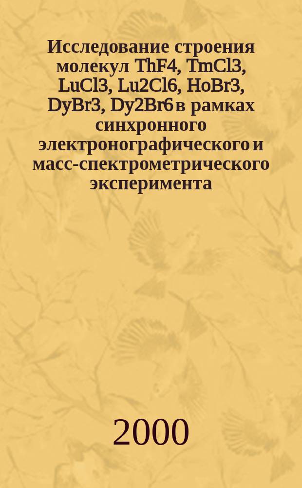 Исследование строения молекул ThF4, TmCl3, LuCl3, Lu2Cl6, HoBr3, DyBr3, Dy2Br6 в рамках синхронного электронографического и масс-спектрометрического эксперимента : Автореф. дис. на соиск. учен. степ. к.х.н. : Спец. 02.00.04