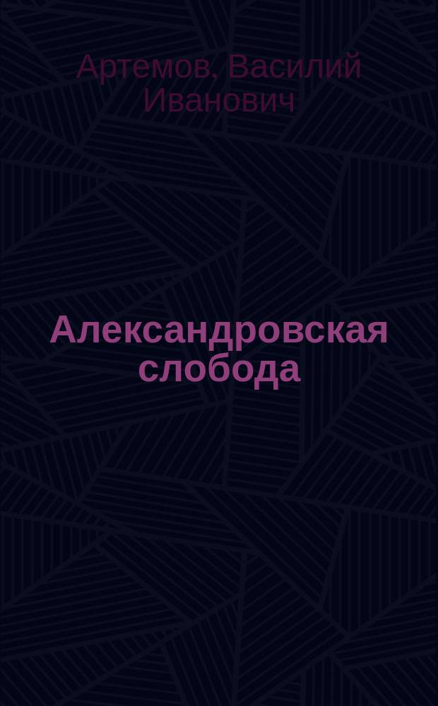 Александровская слобода : (Жизнь Ивана Грозного) : Ист. роман в стихах
