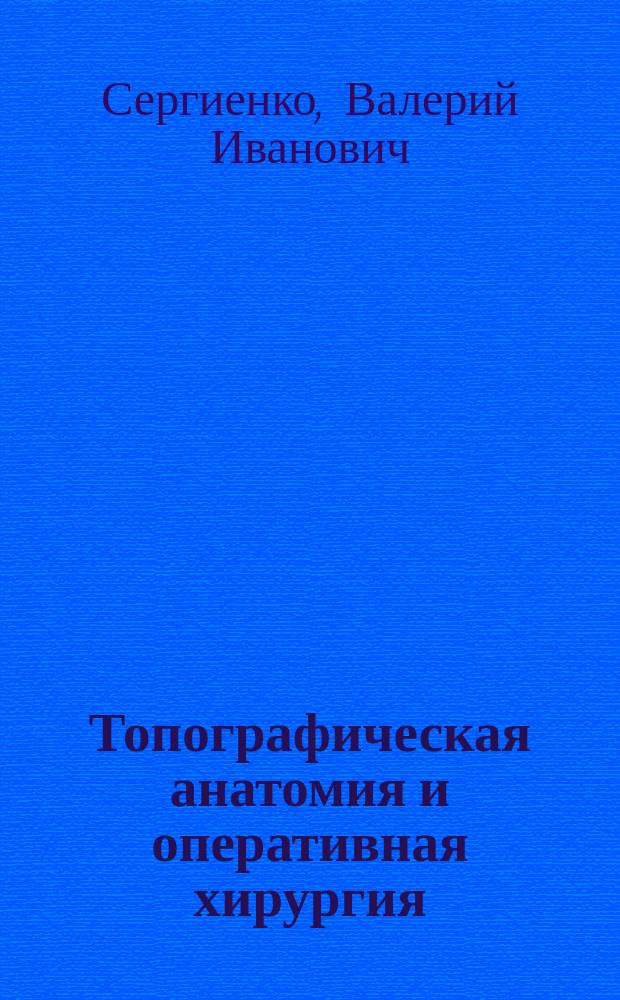 Топографическая анатомия и оперативная хирургия : Учеб. для мед. вузов : В 2 т