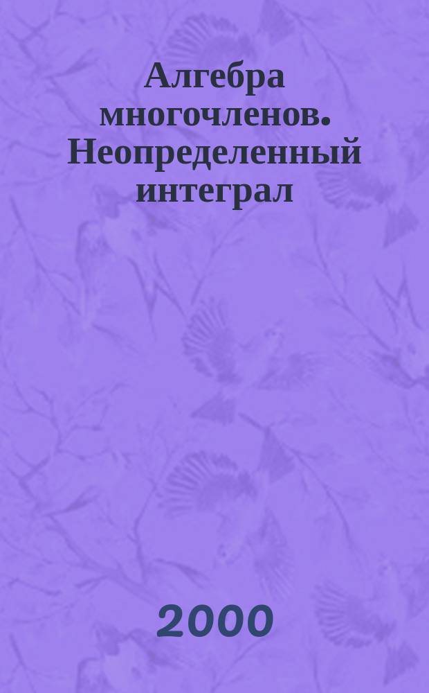 Алгебра многочленов. Неопределенный интеграл : Метод. указания по высш. математике