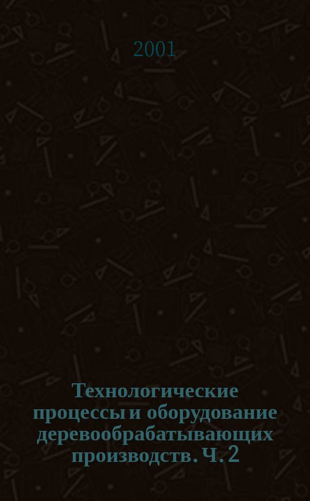Технологические процессы и оборудование деревообрабатывающих производств. Ч. 2
