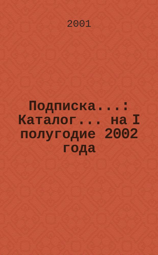 Подписка.. : Каталог. ... на I полугодие 2002 года : ... на I полугодие 2002 года