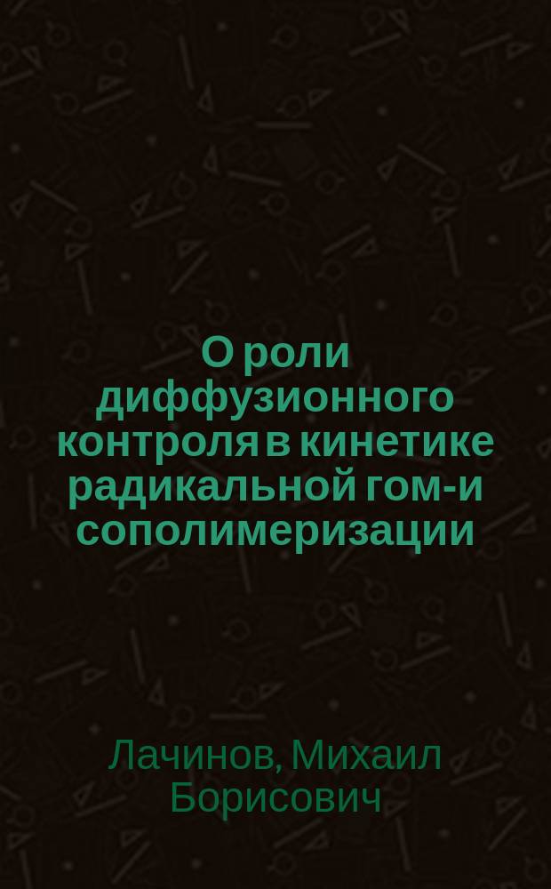О роли диффузионного контроля в кинетике радикальной гомо- и сополимеризации : Автореф. дис. на соиск. учен. степ. д.х.н. : Спец. 02.00.06