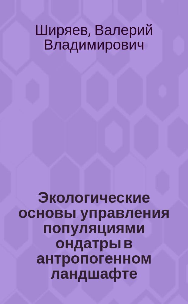 Экологические основы управления популяциями ондатры в антропогенном ландшафте : (На примере лесостепной и арид. зоны) : Автореф. дис. на соиск. учен. степ. д.б.н. : Спец. 06.02.03