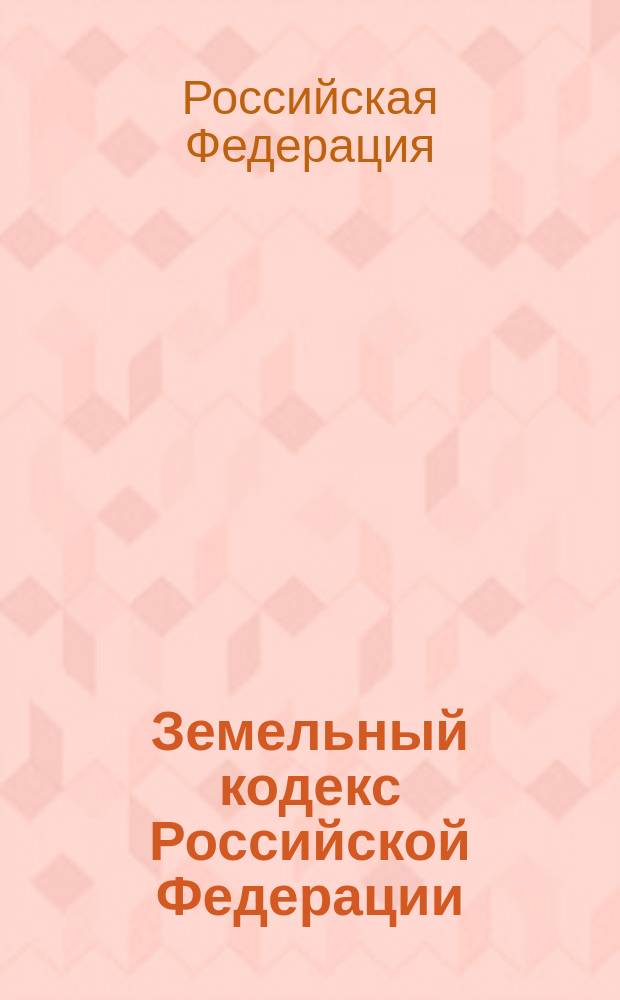Земельный кодекс Российской Федерации : Принят Гос. Думой 28 сент. 2001 г. : Одобр. Советом Федерации 10 окт. 2001 г.