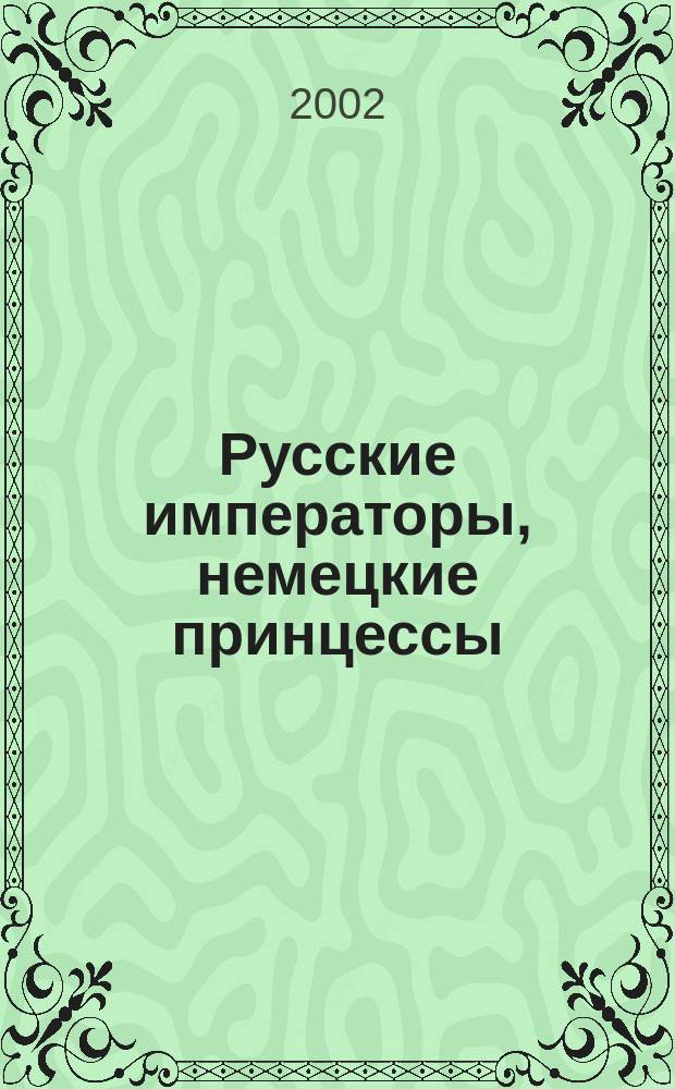 Русские императоры, немецкие принцессы : Династ. связи, человеч. судьбы