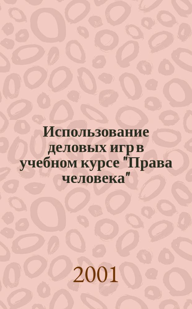 Использование деловых игр в учебном курсе "Права человека" : Учеб.-метод. пособие