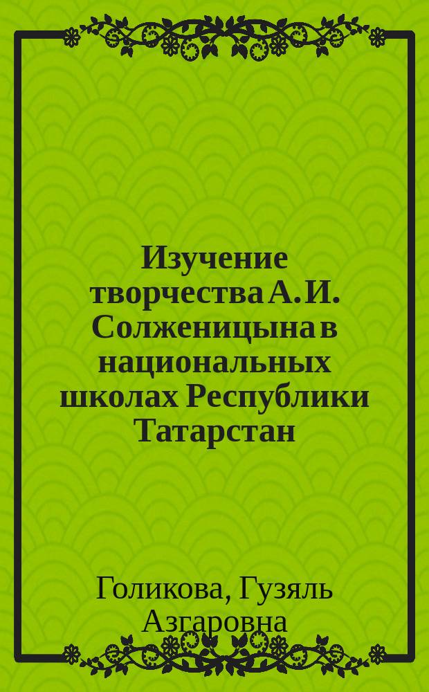 Изучение творчества А. И. Солженицына в национальных школах Республики Татарстан : Автореф. дис. на соиск. учен. степ. к.п.н. : Спец. 13.00.02