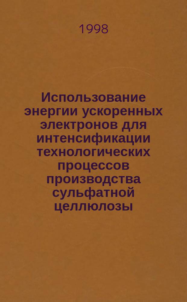 Использование энергии ускоренных электронов для интенсификации технологических процессов производства сульфатной целлюлозы : Автореф. дис. на соиск. учен. степ. к.т.н. : Спец. 05.21.03