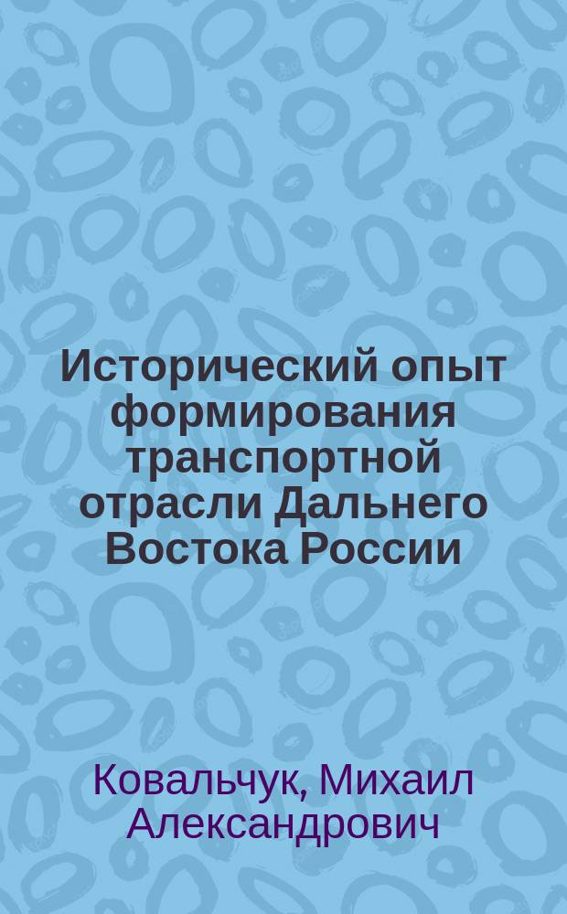Исторический опыт формирования транспортной отрасли Дальнего Востока России (70-е гг. XIX в. - июнь 1941 г.) : Автореф. дис. на соиск. учен. степ. д.ист.н. : Спец. 07.00.02
