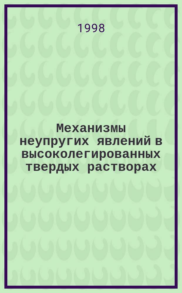 Механизмы неупругих явлений в высоколегированных твердых растворах : Автореф. дис. на соиск. учен. степ. д.ф.-м.н. : Спец. 01.04.07