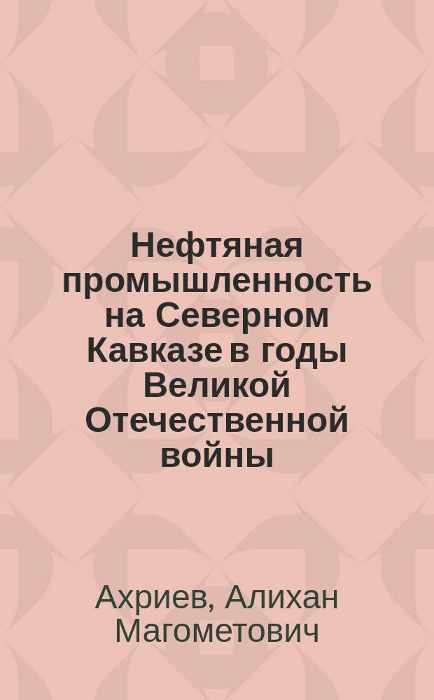 Нефтяная промышленность на Северном Кавказе в годы Великой Отечественной войны : Автореф. дис. на соиск. учен. степ. к.ист.н. : Спец. 07.00.02
