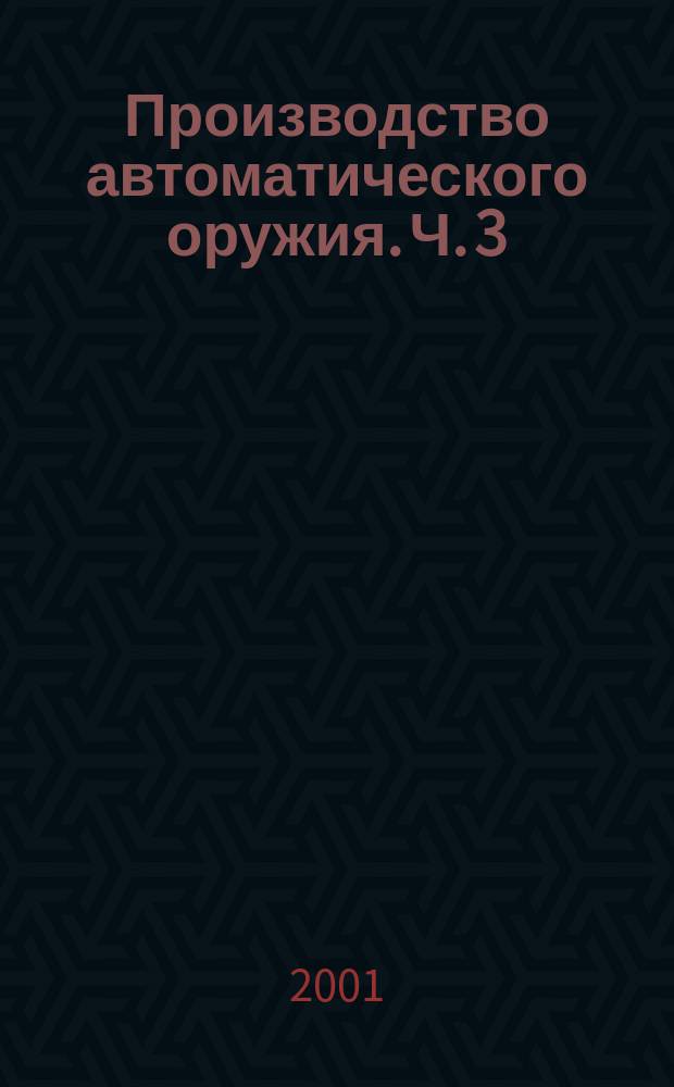 Производство автоматического оружия. Ч. 3 : Технология сборки и испытаний оружия