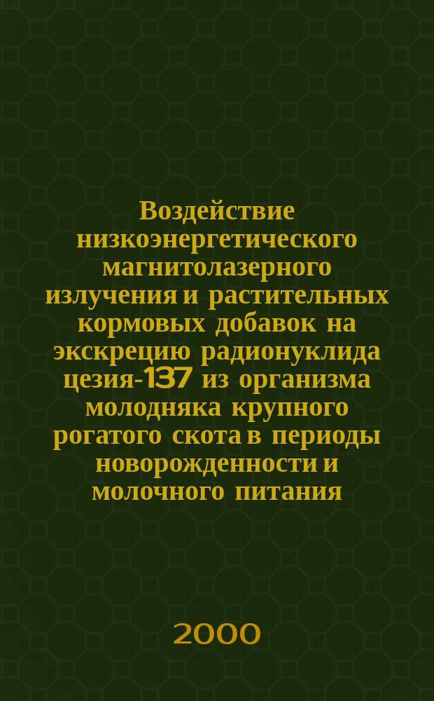 Воздействие низкоэнергетического магнитолазерного излучения и растительных кормовых добавок на экскрецию радионуклида цезия-137 из организма молодняка крупного рогатого скота в периоды новорожденности и молочного питания : Автореф. дис. на соиск. учен. степ. к.с.-х.н. : Спец. 03.00.16