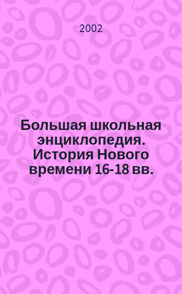 Большая школьная энциклопедия. История Нового времени 16-18 вв.