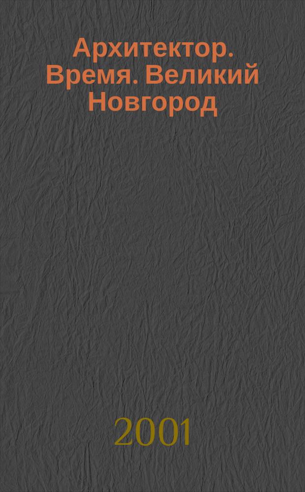 Архитектор. Время. Великий Новгород : Материалы Науч. конф., 17-19 апр. 2001 г., Великий Новгород - Санкт-Петербург