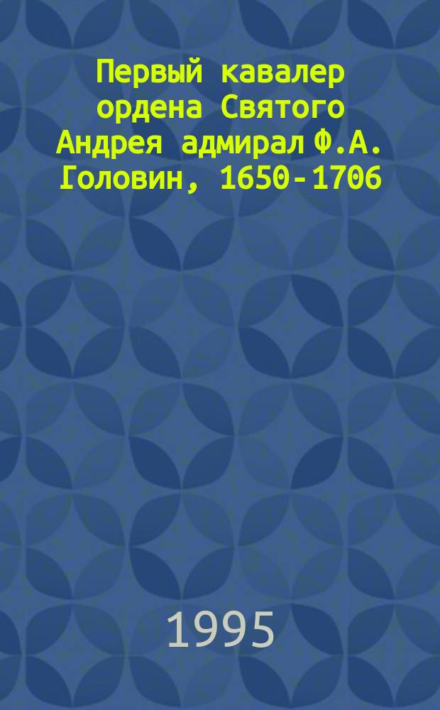 Первый кавалер ордена Святого Андрея адмирал Ф.А. Головин, 1650-1706 : Биогр. очерк