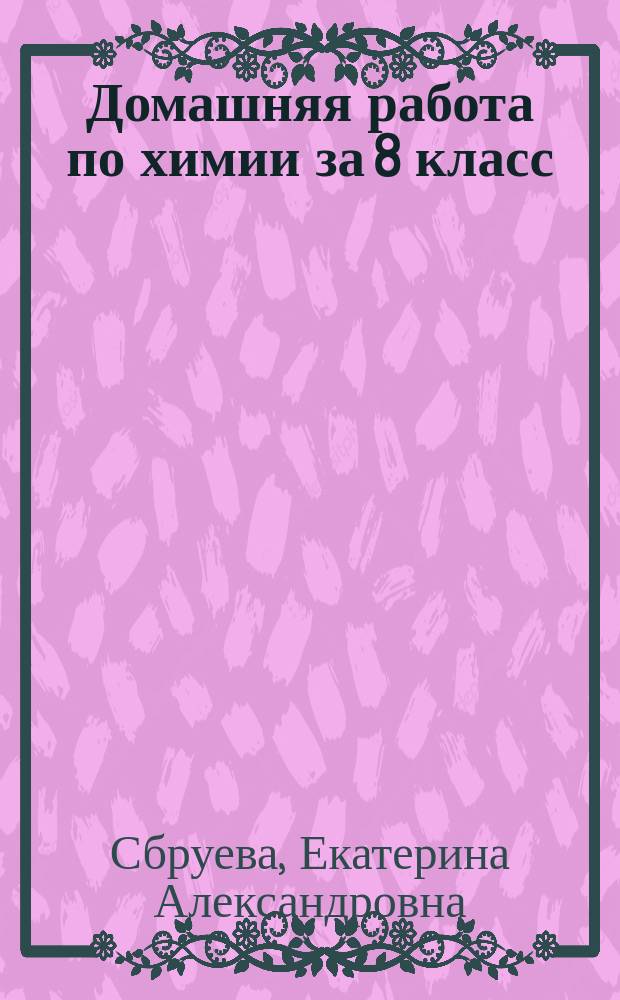 Домашняя работа по химии за 8 класс : Решение задач из учеб. "Химия. 8 класс" Л. С. Гузей, В. В. Сорокин, Р. П. Суровцева, М.: "Дрофа", 2000 г. : Учеб.-практ. пособие