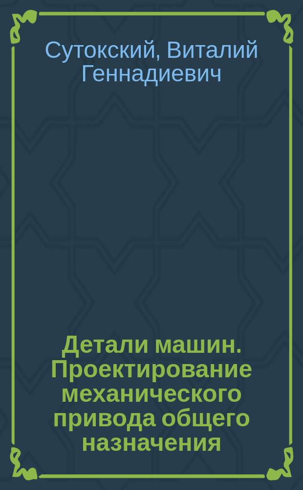 Детали машин. Проектирование механического привода общего назначения : Учеб. пособие
