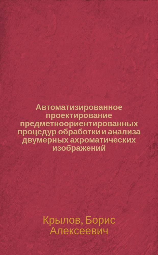 Автоматизированное проектирование предметноориентированных процедур обработки и анализа двумерных ахроматических изображений : Автореф. дис. на соиск. учен. степ. к.т.н. : Спец. 05.13.12