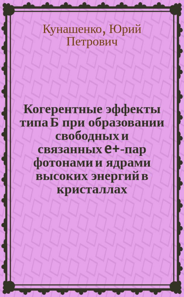 Когерентные эффекты типа Б при образовании свободных и связанных e+e- пар фотонами и ядрами высоких энергий в кристаллах : Автореф. дис. на соиск. учен. степ. д.ф.-м.н. : Спец. 01.04.16