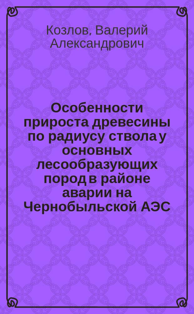 Особенности прироста древесины по радиусу ствола у основных лесообразующих пород в районе аварии на Чернобыльской АЭС : Автореф. дис. на соиск. учен. степ. к.б.н. : Спец. 03.00.05 : Спец. 03.00.16