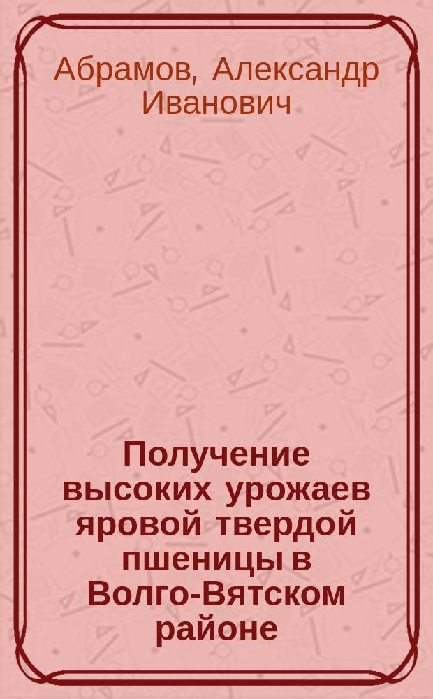 Получение высоких урожаев яровой твердой пшеницы в Волго-Вятском районе : Автореф. дис. на соиск. учен. степ. к.с.-х.н. : Спец. 06.01.09
