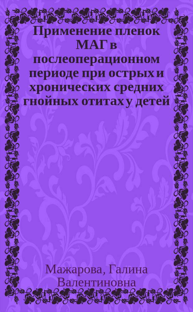 Применение пленок МАГ в послеоперационном периоде при острых и хронических средних гнойных отитах у детей : Автореф. дис. на соиск. учен. степ. к.м.н. : Спец. 14.00.04