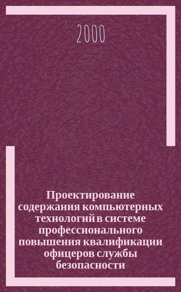 Проектирование содержания компьютерных технологий в системе профессионального повышения квалификации офицеров службы безопасности : Автореф. дис. на соиск. учен. степ. к.п.н. : Спец. 13.00.08