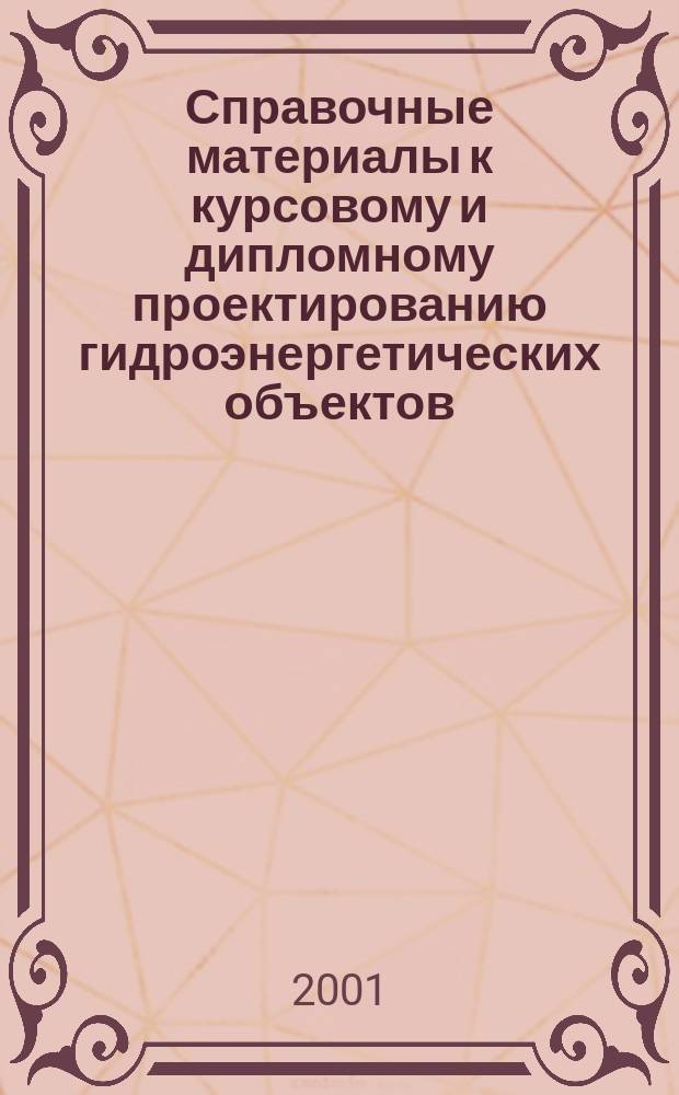 Справочные материалы к курсовому и дипломному проектированию гидроэнергетических объектов : Метод. пособие к курсовому и диплом. проектированию для студентов, обучающихся по специальности "Нетрадиц. и возобновляемые источники энергии"