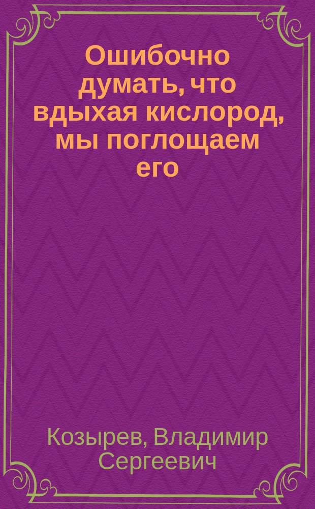 Ошибочно думать, что вдыхая кислород, мы поглощаем его