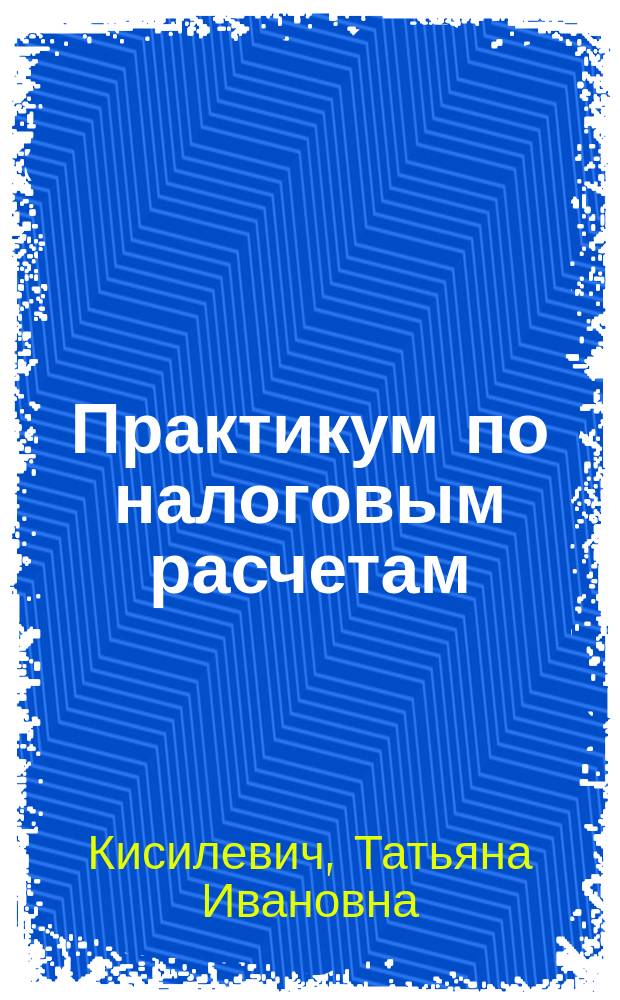 Практикум по налоговым расчетам : Учеб. пособие по экон. спец. и направлениям