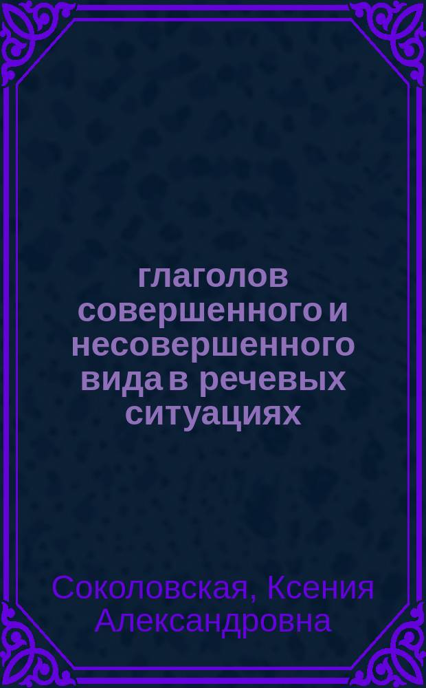 300 глаголов совершенного и несовершенного вида в речевых ситуациях : Пособие для начинающих