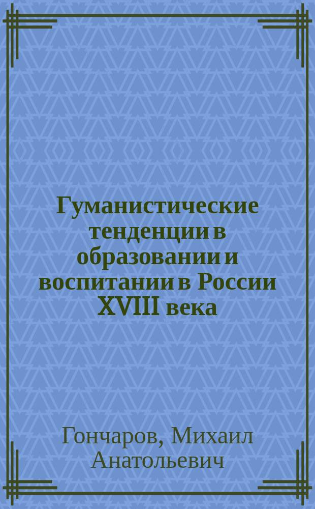 Гуманистические тенденции в образовании и воспитании в России XVIII века : Автореф. дис. на соиск. учен. степ. к.п.н. : Спец. 13.00.01