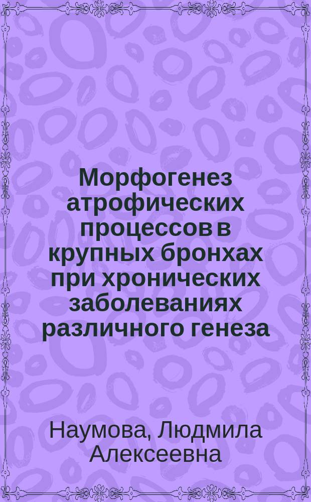 Морфогенез атрофических процессов в крупных бронхах при хронических заболеваниях различного генеза : Автореф. дис. на соиск. учен. степ. д.м.н. : Спец. 14.00.15 : Спец. 14.00.05