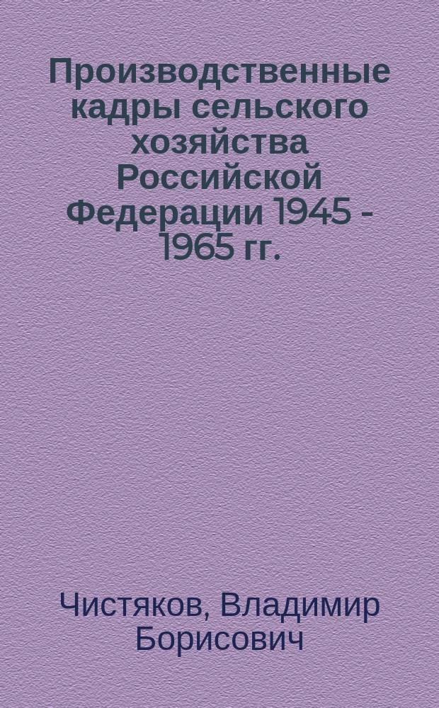 Производственные кадры сельского хозяйства Российской Федерации 1945 - 1965 гг. : Автореф. дис. на соиск. учен. степ. д.ист.н. : Спец. 07.00.02