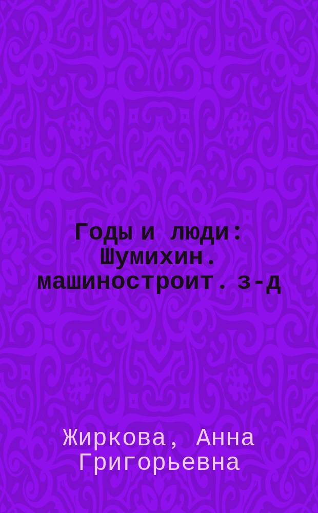 Годы и люди : Шумихин. машиностроит. з-д