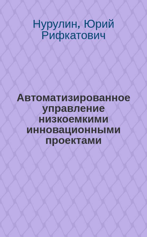Автоматизированное управление низкоемкими инновационными проектами : Автореф. дис. на соиск. учен. степ. д.т.н. : Спец. 05.13.06