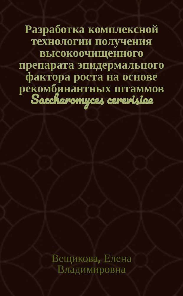 Разработка комплексной технологии получения высокоочищенного препарата эпидермального фактора роста на основе рекомбинантных штаммов Saccharomyces cerevisiae : Автореф. дис. на соиск. учен. степ. к.б.н. : Спец. 03.00.23