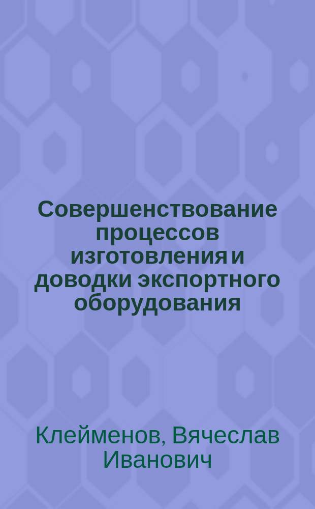 Совершенствование процессов изготовления и доводки экспортного оборудования : Автореф. дис. на соиск. учен. степ. к.т.н. : Спец. 05.03.01 : Спец. 05.03.05