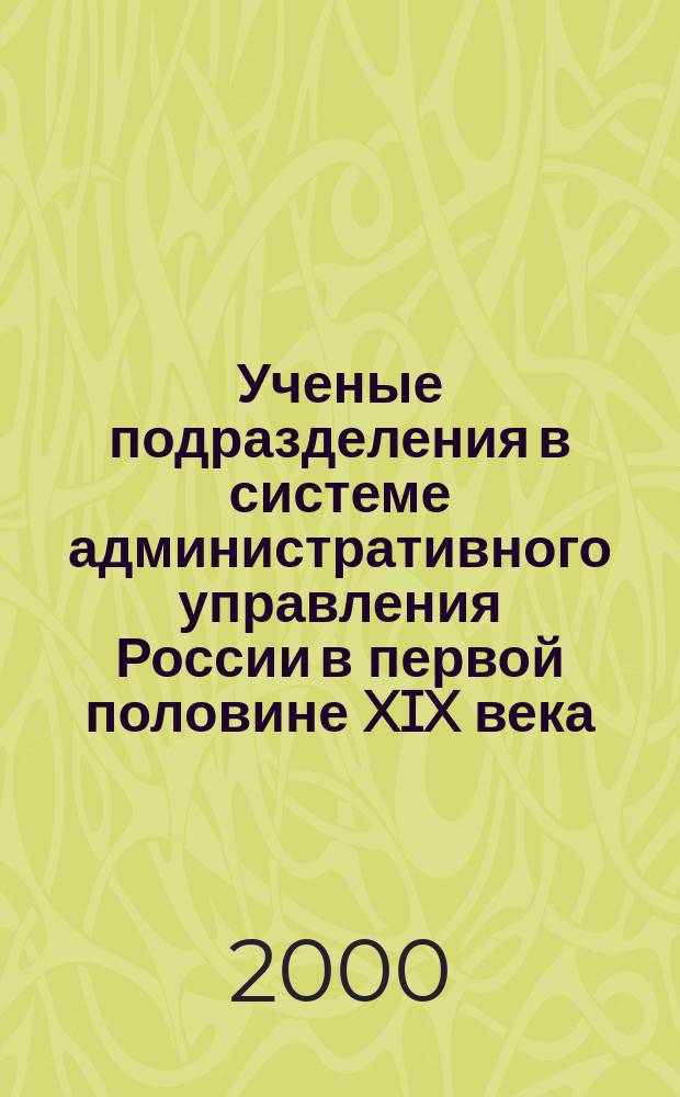 Ученые подразделения в системе административного управления России в первой половине XIX века: задачи, структура, эволюция : Автореф. дис. на соиск. учен. степ. д.ист.н. : Спец. 07.00.02