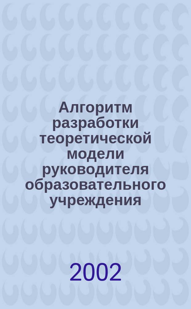 Алгоритм разработки теоретической модели руководителя образовательного учреждения : Учеб.-метод. пособие